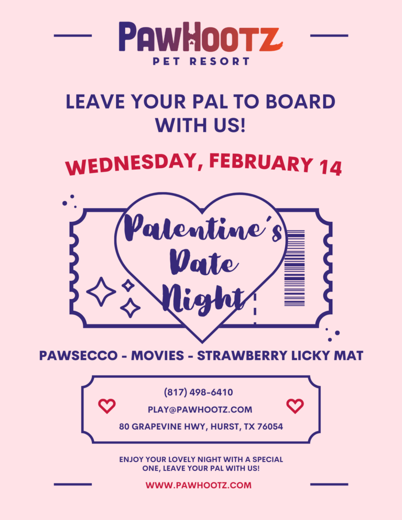 palentine's date night: "Pawhootz Pet Resort; leave your pal to board with us. Wednesday, February 14. Palentine's Date Night. Pawsecco, movies, strawberry licky mat. call 8174986410, email play@pawhootz.com, address 80 grapevine hwy, hurst, tx 76054. Enjoy your lovely night with a special one, leave your pal with us. Website: pawhoot.com.